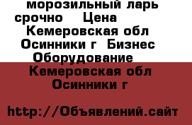 морозильный ларь срочно! › Цена ­ 15 000 - Кемеровская обл., Осинники г. Бизнес » Оборудование   . Кемеровская обл.,Осинники г.